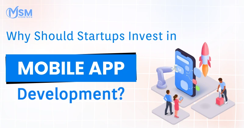 Why Startups Should Invest in Mobile App Development?